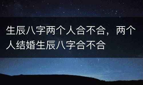 生辰八字两个人合不合，两个人结婚生辰八字合不合