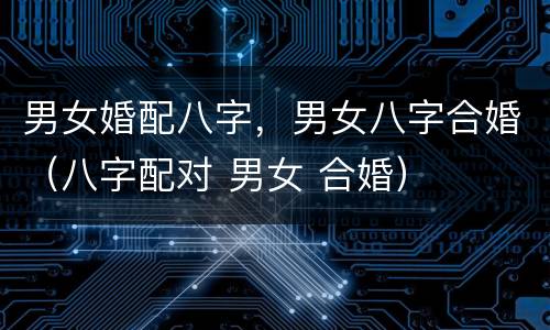 男女婚配八字，男女八字合婚（八字配对 男女 合婚）