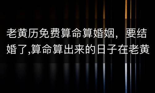 老黄历免费算命算婚姻，要结婚了,算命算出来的日子在老黄历上是大事不宜,