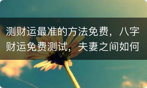 测财运最准的方法免费，八字财运免费测试，夫妻之间如何相处才能旺财运