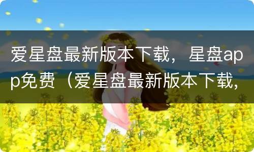 爱星盘最新版本下载，星盘app免费（爱星盘最新版本下载,星盘app免费安装）