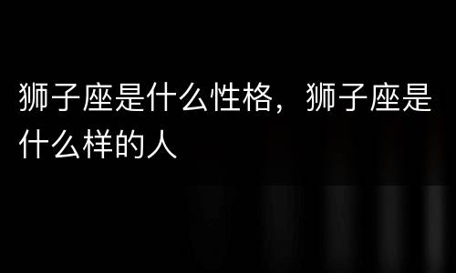 狮子座是什么性格，狮子座是什么样的人