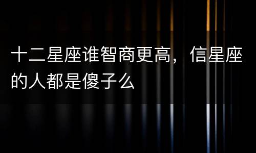 十二星座谁智商更高，信星座的人都是傻子么