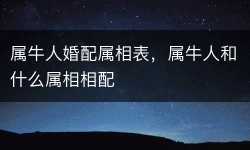 属牛人婚配属相表，属牛人和什么属相相配