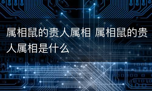 属相鼠的贵人属相 属相鼠的贵人属相是什么