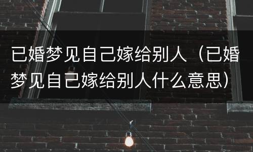 已婚梦见自己嫁给别人（已婚梦见自己嫁给别人什么意思）