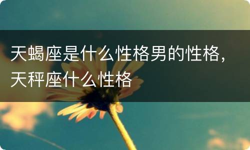 天蝎座是什么性格男的性格，天秤座什么性格