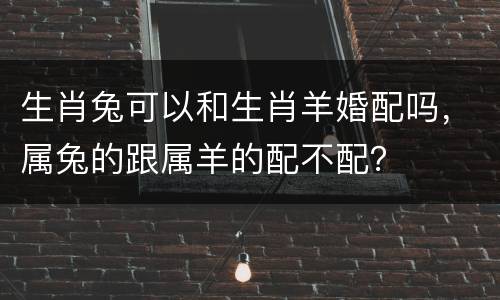 生肖兔可以和生肖羊婚配吗，属兔的跟属羊的配不配？