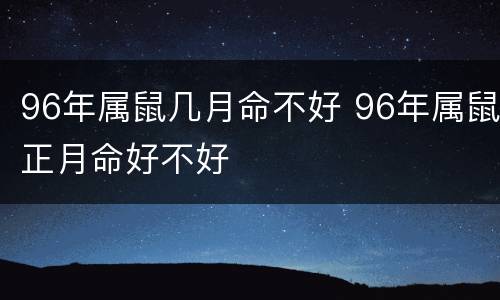 96年属鼠几月命不好 96年属鼠正月命好不好