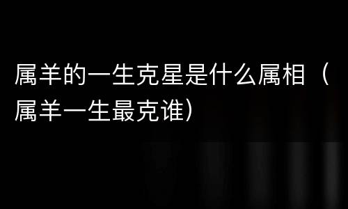属羊的一生克星是什么属相（属羊一生最克谁）