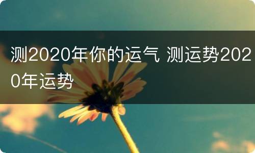 测2020年你的运气 测运势2020年运势