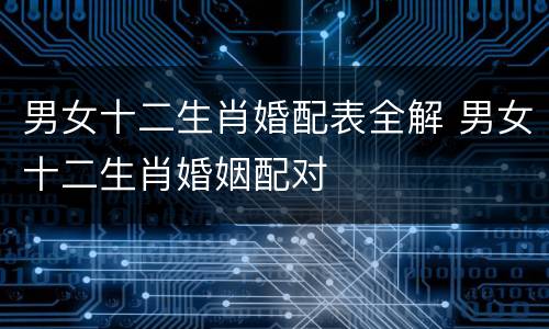 男女十二生肖婚配表全解 男女十二生肖婚姻配对