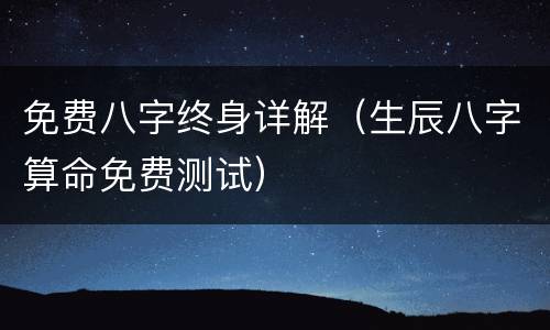 免费八字终身详解（生辰八字算命免费测试）