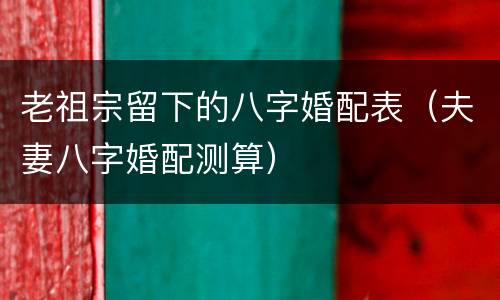 老祖宗留下的八字婚配表（夫妻八字婚配测算）