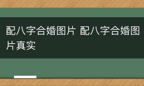配八字合婚图片 配八字合婚图片真实