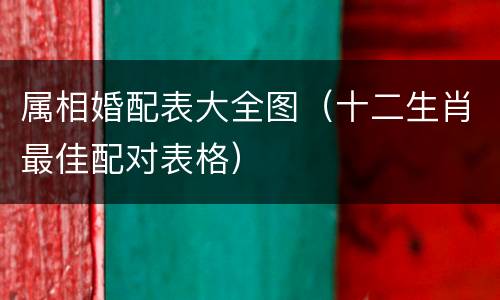 属相婚配表大全图（十二生肖最佳配对表格）