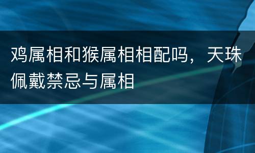 鸡属相和猴属相相配吗，天珠佩戴禁忌与属相
