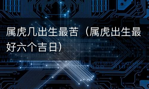 属虎几出生最苦（属虎出生最好六个吉日）