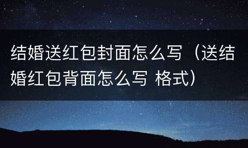 结婚送红包封面怎么写（送结婚红包背面怎么写 格式）