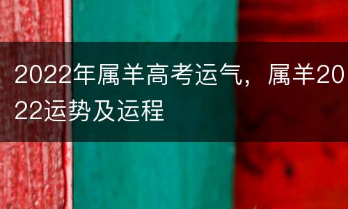 2022年属羊高考运气，属羊2022运势及运程