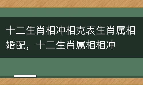 十二生肖相冲相克表生肖属相婚配，十二生肖属相相冲