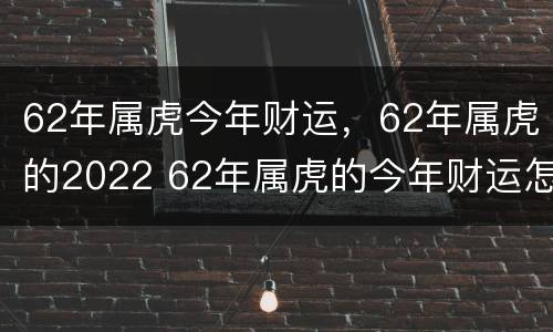 62年属虎今年财运，62年属虎的2022 62年属虎的今年财运怎么样