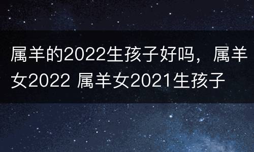 属羊的2022生孩子好吗，属羊女2022 属羊女2021生孩子