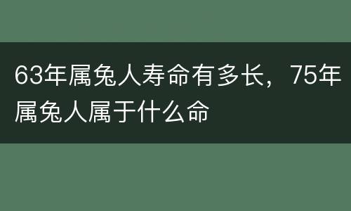 63年属兔人寿命有多长，75年属兔人属于什么命