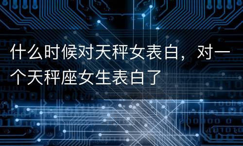 什么时候对天秤女表白，对一个天秤座女生表白了