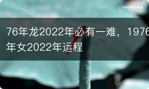 76年龙2022年必有一难，1976年女2022年运程