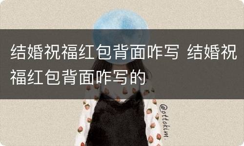 结婚祝福红包背面咋写 结婚祝福红包背面咋写的
