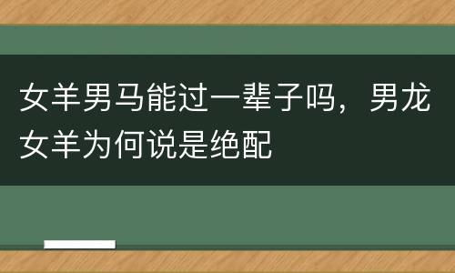 女羊男马能过一辈子吗，男龙女羊为何说是绝配