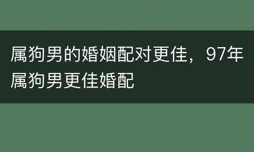 属狗男的婚姻配对更佳，97年属狗男更佳婚配