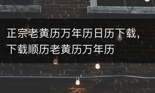 正宗老黄历万年历日历下载，下载顺历老黄历万年历