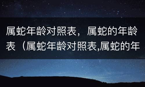 属蛇年龄对照表，属蛇的年龄表（属蛇年龄对照表,属蛇的年龄表是多少）