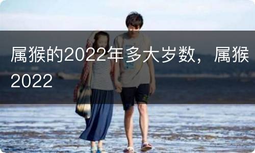 属猴的2022年多大岁数，属猴2022