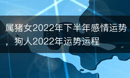 属猪女2022年下半年感情运势，狗人2022年运势运程