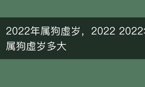 2022年属狗虚岁，2022 2022年属狗虚岁多大