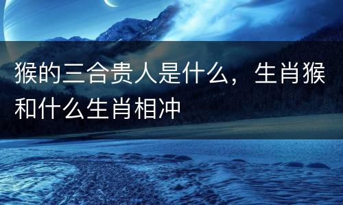 猴的三合贵人是什么，生肖猴和什么生肖相冲