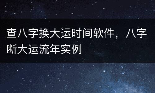 查八字换大运时间软件，八字断大运流年实例