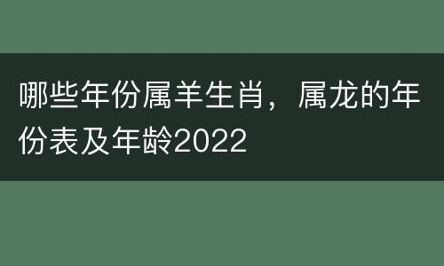 哪些年份属羊生肖，属龙的年份表及年龄2022