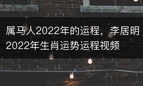 属马人2022年的运程，李居明2022年生肖运势运程视频