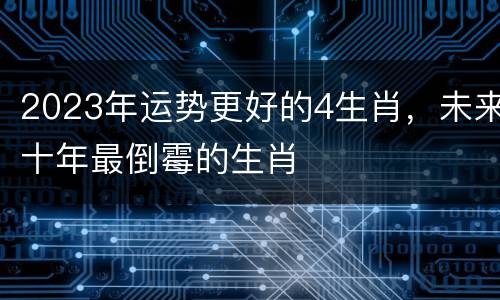 2023年运势更好的4生肖，未来十年最倒霉的生肖