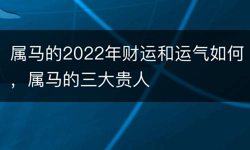 属马的2022年财运和运气如何，属马的三大贵人