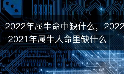 2022年属牛命中缺什么，2022 2021年属牛人命里缺什么