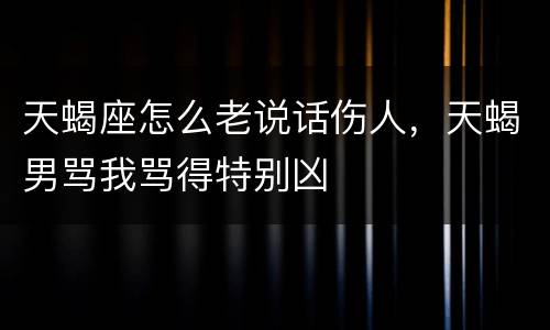 天蝎座怎么老说话伤人，天蝎男骂我骂得特别凶