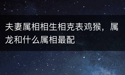 夫妻属相相生相克表鸡猴，属龙和什么属相最配