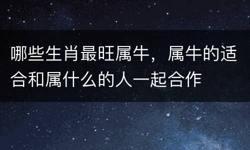 哪些生肖最旺属牛，属牛的适合和属什么的人一起合作