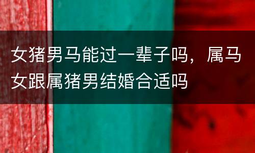 女猪男马能过一辈子吗，属马女跟属猪男结婚合适吗