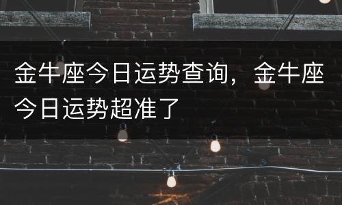 金牛座今日运势查询，金牛座今日运势超准了